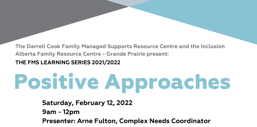 Darrell Cook Family Managed Supports Centre, Inclusion Alberta Family Resource Centre - Grande Prairie and Inclusion Alberta Present: Positive Approaches. FMS Learning Series 2021/2022. Saturday, February 12, 2022. 9am-12pm. Presenter: Arne Fulton, Complex Needs Coordinator