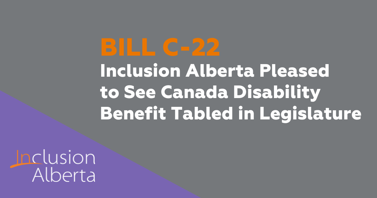 Bill C-22. Inclusion Alberta Pleased to See Canada Disability Benefit Tabled in Legislature. Inclusion Alberta
