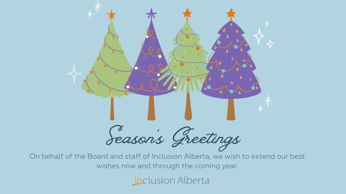 A blue image with four illustrated holiday trees at the top.The trees are green and purple and have orange, purple and blue decorations. Below, text reads: Season's Greetings. On behalf of the Board and staff of Inclusion Alberta, we wish to extend our best wishes now and through the coming year. Inclusion Alberta.
