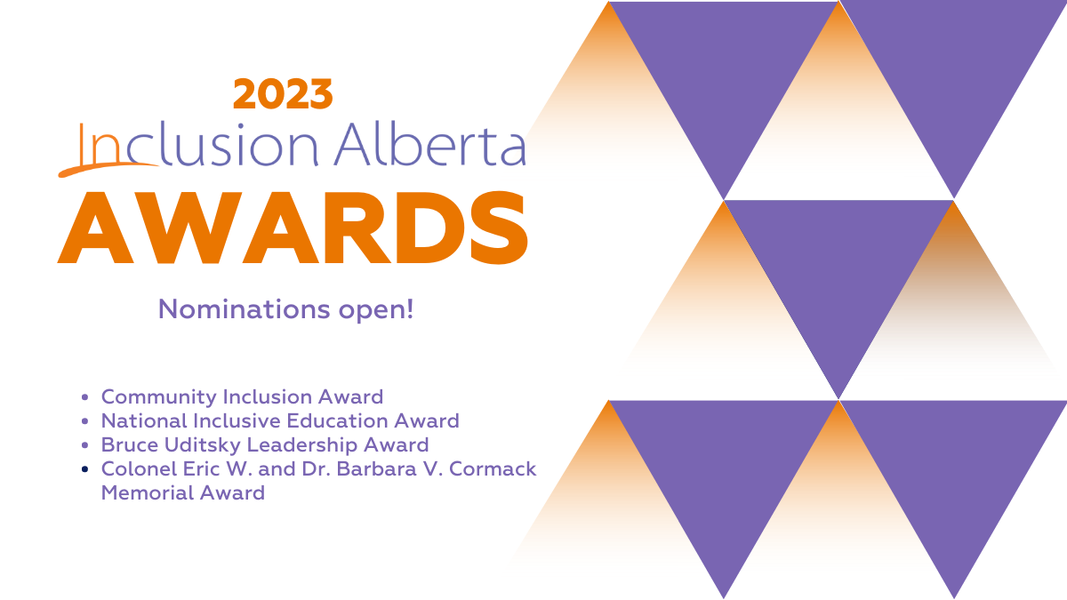 2023 Inclusion Alberta Awards. Nominations open! Community Inclusion Award National Inclusive Education Award Bruce Uditsky Leadership Award Colonel Eric W. and Dr. Barbara V. Cormack Memorial Award