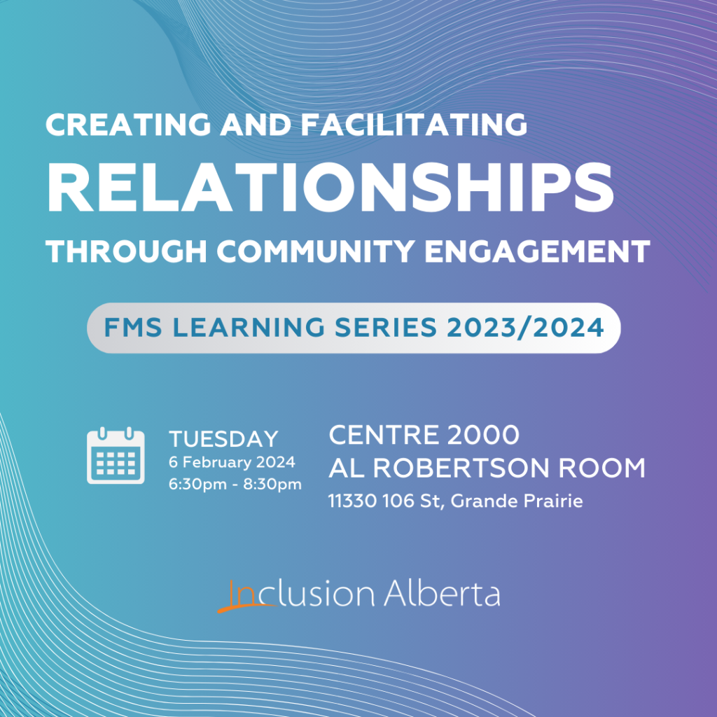 Creating and facilitating relationships through community engagement
FMS Learning Series 2023/2024
Tuesday, 6 February 2024
6:30pm-8:30pm
Centre 2000, Al Robertson Room (11330 106 St. Grande Prairie)
Inclusion Alberta