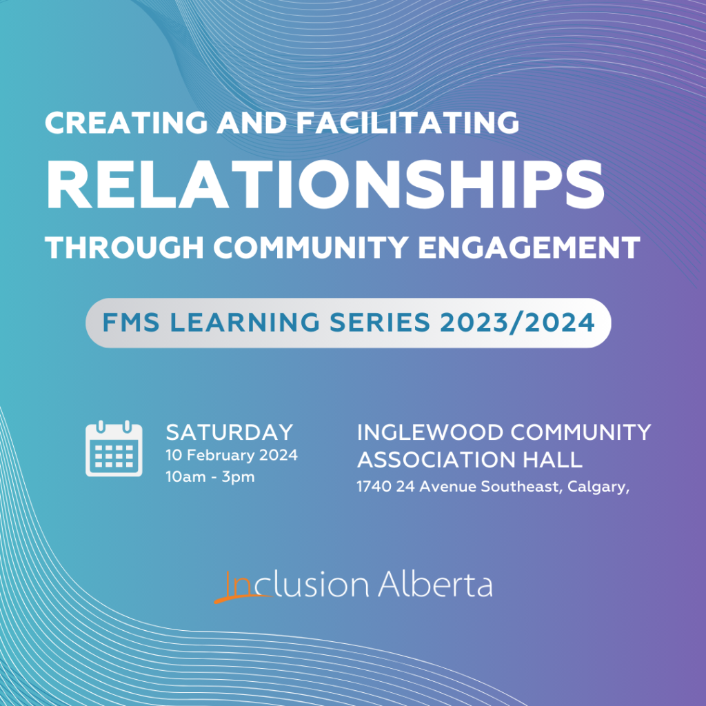 Creating and facilitating relationships through community engagement. FMS Learning Series 2023-2024. Saturday, February 10, 2024. 10am-3pm. Inglewood Community Association Hall. 1740 24 Avenue Southeast, Calgary. Inclusion Alberta