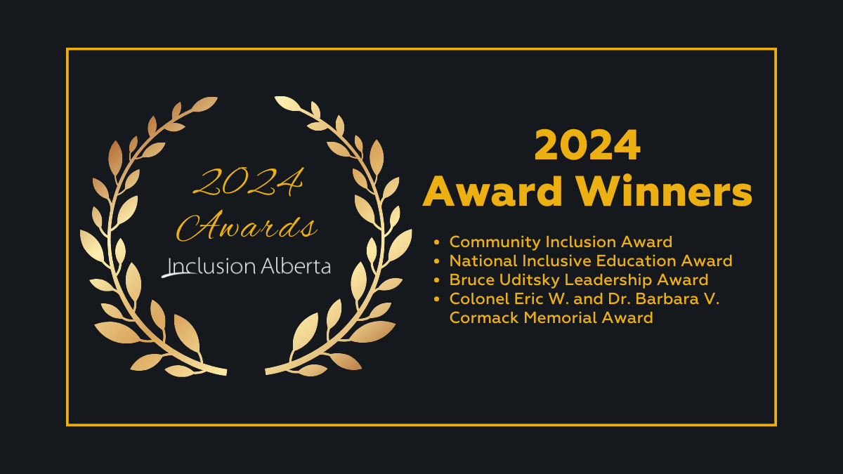 2024 Awards. Inclusion Alberta. 2024 Award Winners. Community Inclusion Award National Inclusive Education Award Bruce Uditsky Leadership Award Colonel Eric W. and Dr. Barbara V. Cormack Memorial Award