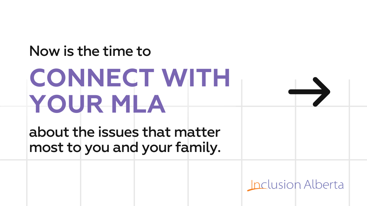 Now is the time to Connect with your MLA about the issues that matter most to you and your family. Inclusion Alberta