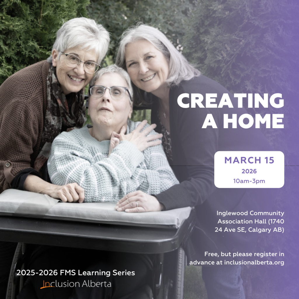 CREATING A HOME. March 15, 2026. 10am-3pm. Inglewood Community Association Hall (1740 24 Ave SE, Calgary AB). Free, but please register in advance at inclusionalberta.org. 2025-2026 FMS Learning Series. Inclusion Alberta