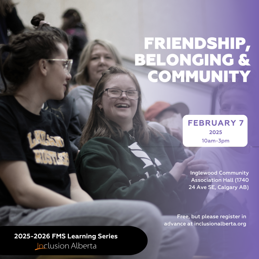 FRIENDSHIP, BELONGING & COMMUNITY. February 7, 2026. 10am-3pm. Inglewood Community Association Hall (1740 24 Ave SE, Calgary AB). Free, but please register in advance at inclusionalberta.org. 2025-2026 FMS Learning Series. Inclusion Alberta
