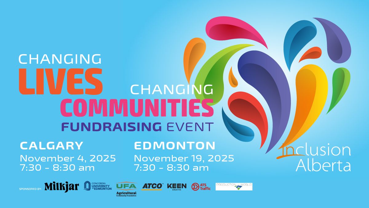 Changing lives, changing communities fundraising event. Calgary November 4, 2025. 7:30am-8:30am. Edmonton November 19, 2025. 7:30am-8:30am. Sponsored by MilkJar, UFA Agricultural Community Foundation, Keen Creative, Concordia University of Edmonton, ATS Traffic, ATCO, Production World. Inclusion Alberta