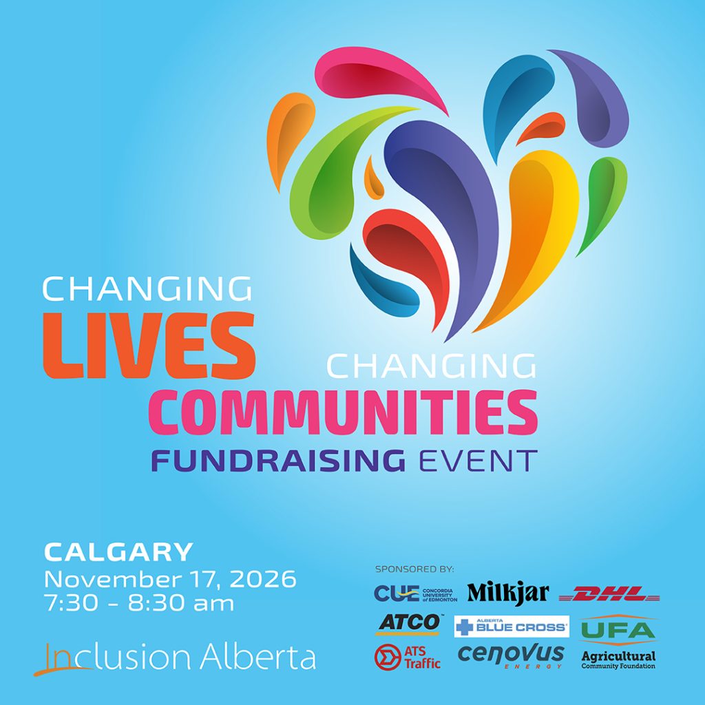 Changing Lives, Changing Communities Fundraising Event. Edmonton/Virtual. November 5, 2026. Calgary. November 17, 2026. Sheraton Eau Claire. 255 Barclay Parade SW. Inclusion Alberta. Concordia University of Edmonton. Milkjar, DHL, ATCO, ATS Traffic, Alberta Blue Cross. Cenovus Energy,UFA Agricultural Community Foundation