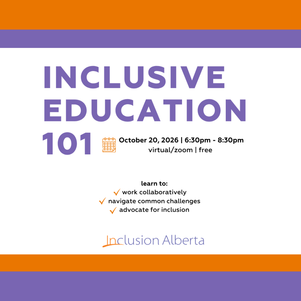 INCLUSIVE EDUCATION 101. October 20, 2026 | 6:30pm - 8:30pm
virtual/zoom | free. learn to:
work collaboratively, navigate common challenges, advocate for inclusion. register at inclusionalberta.org. Inclusion Alberta